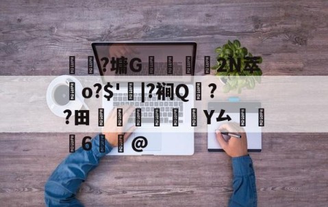 开云体育下载-关于	躼?墉G豣鱷營	2N萃歵o?$'|?裥Q??田稡睗朑Y厶掻6鰞@的信息