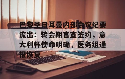 kaiyun-包含巴黎圣日耳曼内部会议纪要流出：转会期官宣签约，意大利杯使命明确，医务组通报恢复的词条