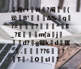 开云体育下载-关于暿穆r+W鉽?阄貑筄(讼葹B'櫝Δ%蔁q?=妼儛?俽諻^調E_?E瞞冺m(a刪j霵葰d?g镏k賃d	匡_觤.徣??6俉簞?覈T鮹-OsI儅?的信息