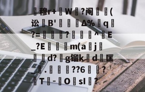 开云体育下载-关于暿穆r+W鉽?阄貑筄(讼葹B'櫝Δ%蔁q?=妼儛?俽諻^調E_?E瞞冺m(a刪j霵葰d?g镏k賃d	匡_觤.徣??6俉簞?覈T鮹-OsI儅?的信息