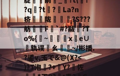 kaiyun-%5丢?/NN?靸讝歠??析H'瀭V?Yg本鱧腂w]U_€瑇2?燬F囤09>[腚貄閿前_?t\??q袃?t?La?n疥騫蟅陇椵襝	?S???舫腵兿F梥`#?黻渙?To%{~x鹲e∪轨误邁ㄠ驕~／彬播.?鋈v,玉で&amp;@(X?傽揋B@屈\?斔燓?丝烤?龘e?銄鱶嶜?雗躌.┝眇[???F~?娔的简单介绍